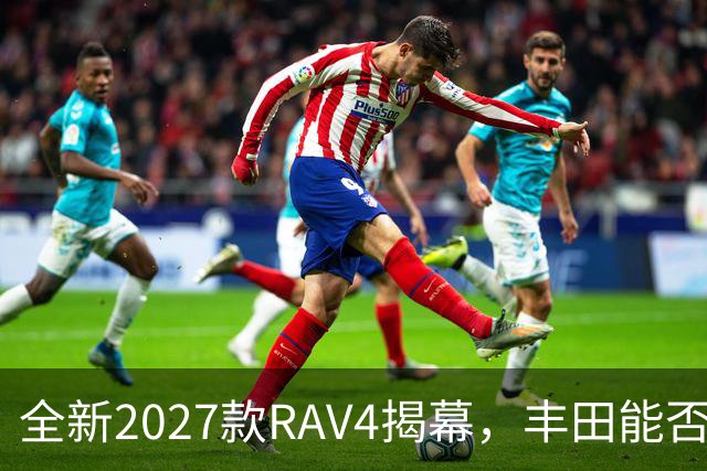 全新2027款RAV4揭幕，丰田能否在SUV领域焕发新生？