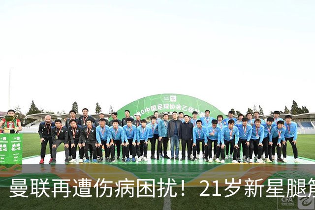 曼联再遭伤病困扰！21岁新星腿筋拉伤仅出场半小时