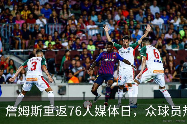 詹姆斯重返76人媒体日，众球员热情互动引关注